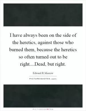 I have always been on the side of the heretics, against those who burned them, because the heretics so often turned out to be right....Dead, but right Picture Quote #1