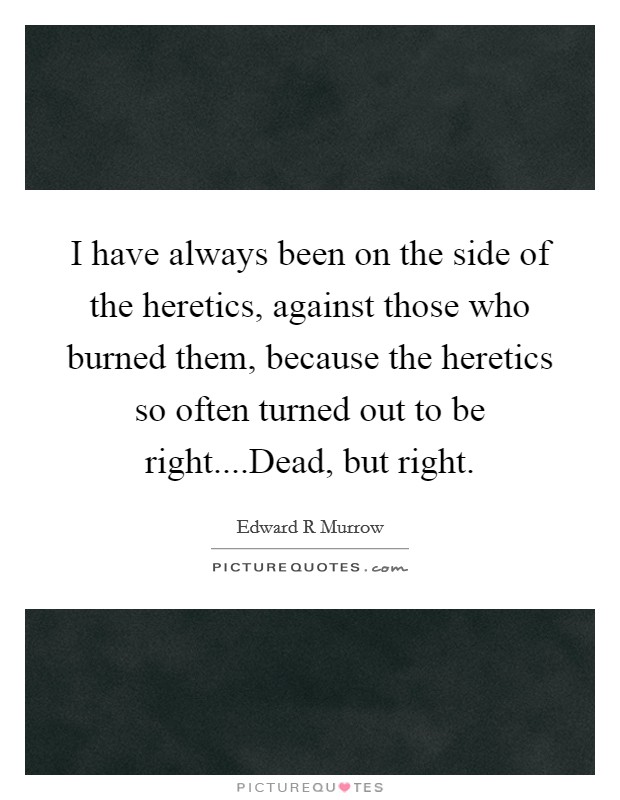 I have always been on the side of the heretics, against those who burned them, because the heretics so often turned out to be right....Dead, but right. Picture Quote #1