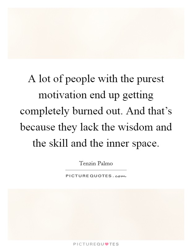 A lot of people with the purest motivation end up getting completely burned out. And that's because they lack the wisdom and the skill and the inner space. Picture Quote #1