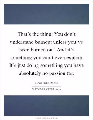 That’s the thing: You don’t understand burnout unless you’ve been burned out. And it’s something you can’t even explain. It’s just doing something you have absolutely no passion for Picture Quote #1