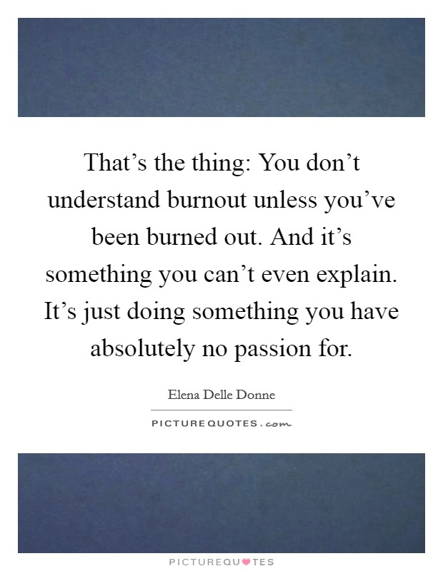 That's the thing: You don't understand burnout unless you've been burned out. And it's something you can't even explain. It's just doing something you have absolutely no passion for. Picture Quote #1