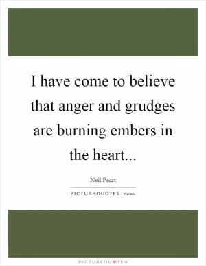 I have come to believe that anger and grudges are burning embers in the heart Picture Quote #1