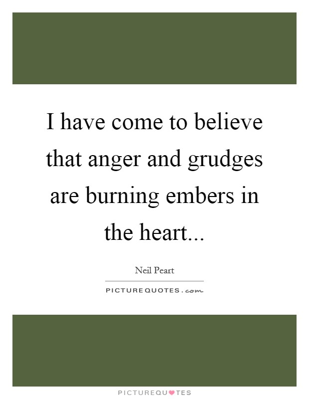I have come to believe that anger and grudges are burning embers in the heart... Picture Quote #1