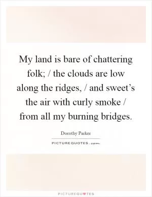 My land is bare of chattering folk; / the clouds are low along the ridges, / and sweet’s the air with curly smoke / from all my burning bridges Picture Quote #1
