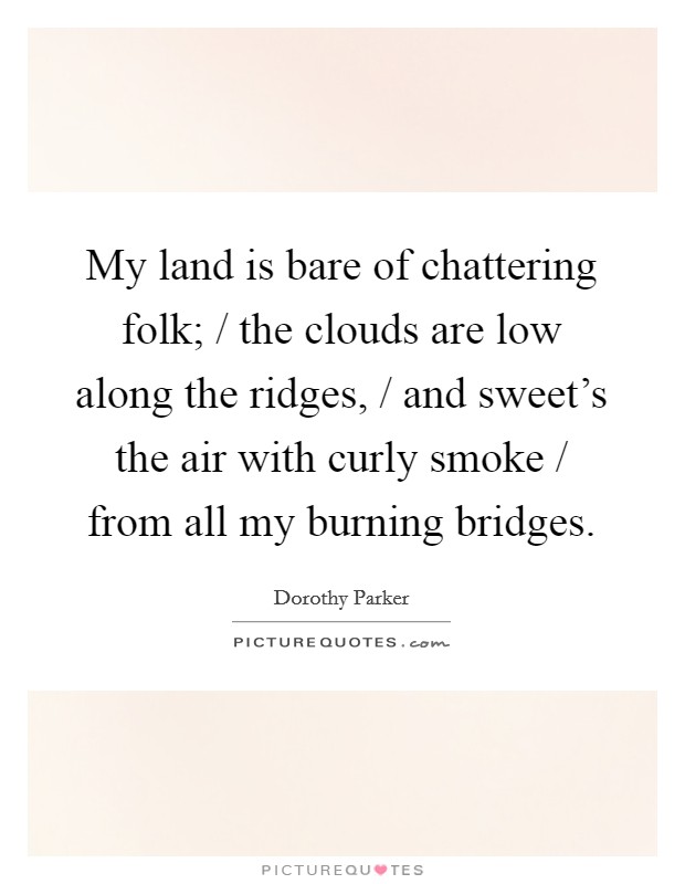 My land is bare of chattering folk; / the clouds are low along the ridges, / and sweet's the air with curly smoke / from all my burning bridges. Picture Quote #1