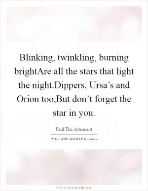 Blinking, twinkling, burning brightAre all the stars that light the night.Dippers, Ursa’s and Orion too,But don’t forget the star in you Picture Quote #1