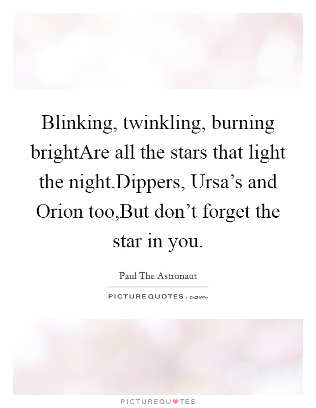 Blinking, twinkling, burning brightAre all the stars that light the night.Dippers, Ursa's and Orion too,But don't forget the star in you. Picture Quote #1