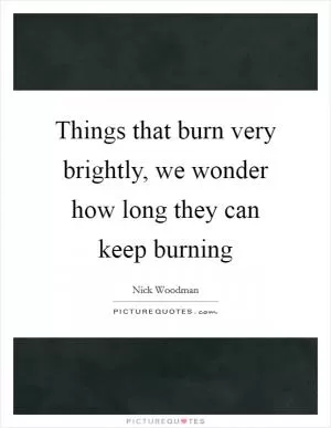 Things that burn very brightly, we wonder how long they can keep burning Picture Quote #1