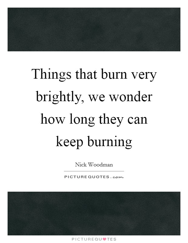 Things that burn very brightly, we wonder how long they can keep burning Picture Quote #1