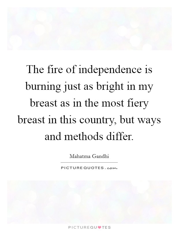 The fire of independence is burning just as bright in my breast as in the most fiery breast in this country, but ways and methods differ. Picture Quote #1