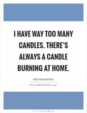 I have way too many candles. There’s always a candle burning at home Picture Quote #1