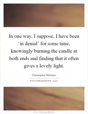In one way, I suppose, I have been ‘in denial’ for some time, knowingly burning the candle at both ends and finding that it often gives a lovely light Picture Quote #1
