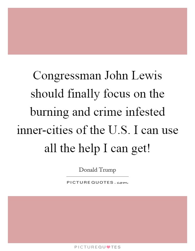 Congressman John Lewis should finally focus on the burning and crime infested inner-cities of the U.S. I can use all the help I can get! Picture Quote #1