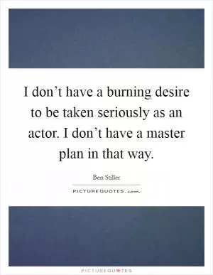 I don’t have a burning desire to be taken seriously as an actor. I don’t have a master plan in that way Picture Quote #1