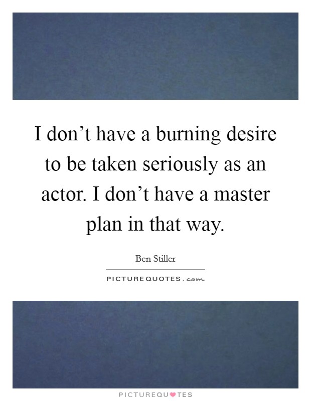 I don't have a burning desire to be taken seriously as an actor. I don't have a master plan in that way. Picture Quote #1