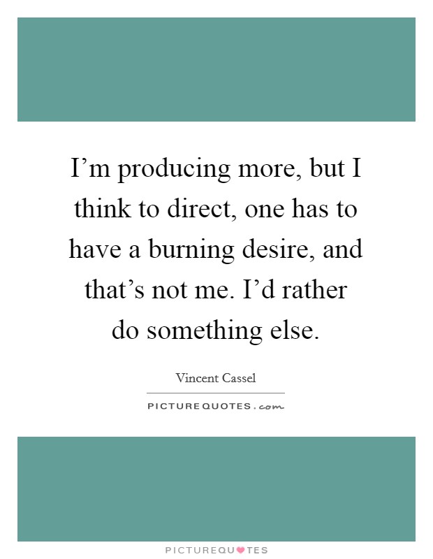I'm producing more, but I think to direct, one has to have a burning desire, and that's not me. I'd rather do something else. Picture Quote #1