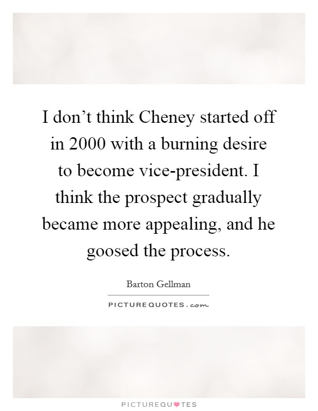 I don't think Cheney started off in 2000 with a burning desire to become vice-president. I think the prospect gradually became more appealing, and he goosed the process. Picture Quote #1
