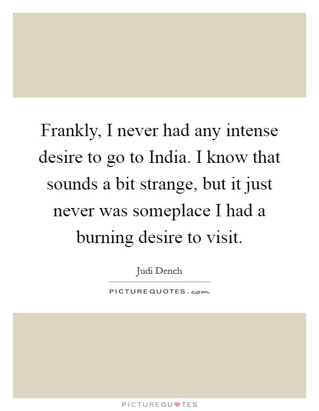 Frankly, I never had any intense desire to go to India. I know that sounds a bit strange, but it just never was someplace I had a burning desire to visit. Picture Quote #1