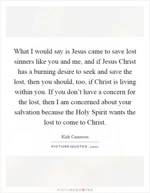 What I would say is Jesus came to save lost sinners like you and me, and if Jesus Christ has a burning desire to seek and save the lost, then you should, too, if Christ is living within you. If you don’t have a concern for the lost, then I am concerned about your salvation because the Holy Spirit wants the lost to come to Christ Picture Quote #1