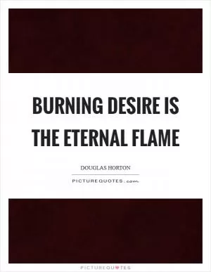 Burning desire is the eternal flame Picture Quote #1