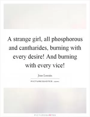 A strange girl, all phosphorous and cantharides, burning with every desire! And burning with every vice! Picture Quote #1