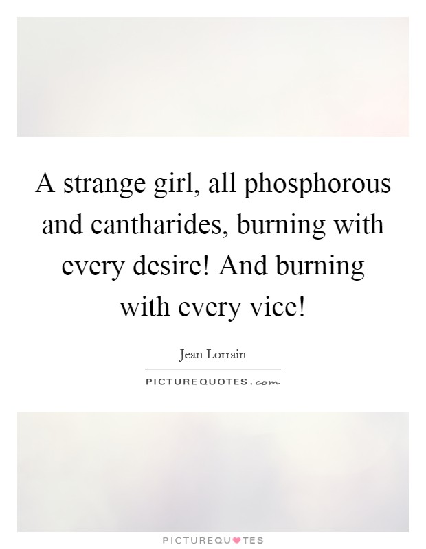 A strange girl, all phosphorous and cantharides, burning with every desire! And burning with every vice! Picture Quote #1