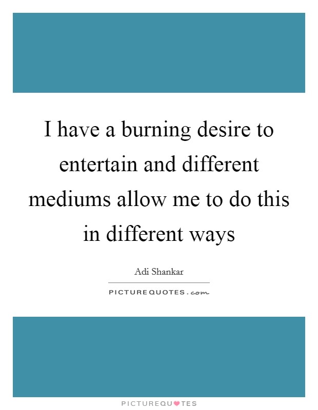 I have a burning desire to entertain and different mediums allow me to do this in different ways Picture Quote #1