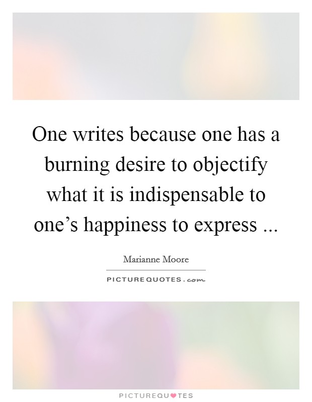 One writes because one has a burning desire to objectify what it is indispensable to one's happiness to express ... Picture Quote #1