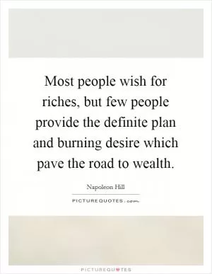 Most people wish for riches, but few people provide the definite plan and burning desire which pave the road to wealth Picture Quote #1