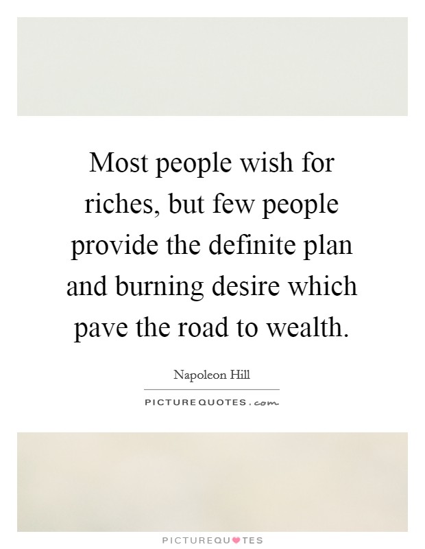 Most people wish for riches, but few people provide the definite plan and burning desire which pave the road to wealth. Picture Quote #1