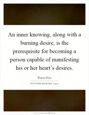 An inner knowing, along with a burning desire, is the prerequisite for becoming a person capable of manifesting his or her heart’s desires Picture Quote #1