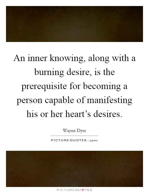 An inner knowing, along with a burning desire, is the prerequisite for becoming a person capable of manifesting his or her heart's desires. Picture Quote #1