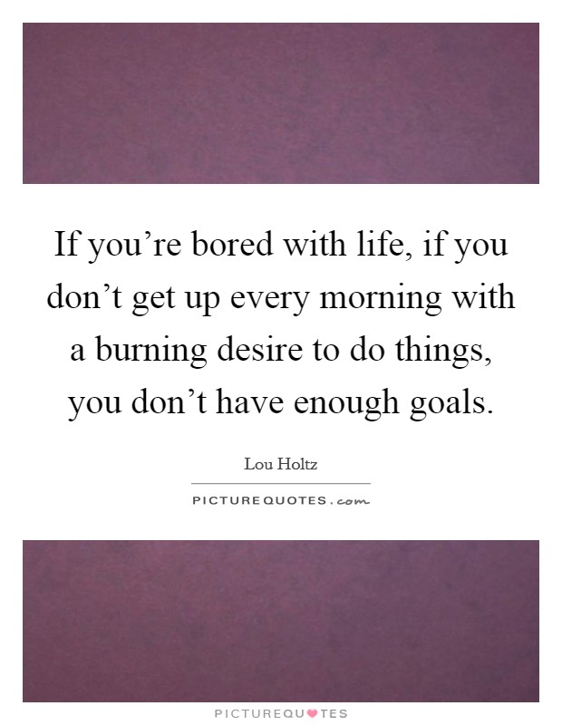 If you're bored with life, if you don't get up every morning with a burning desire to do things, you don't have enough goals. Picture Quote #1