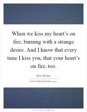 When we kiss my heart’s on fire, burning with a strange desire. And I know that every time I kiss you, that your heart’s on fire, too Picture Quote #1