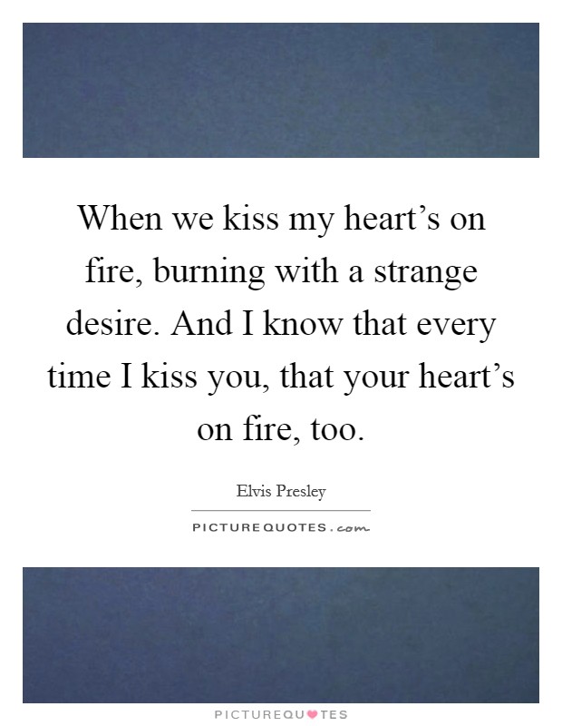 When we kiss my heart's on fire, burning with a strange desire. And I know that every time I kiss you, that your heart's on fire, too. Picture Quote #1