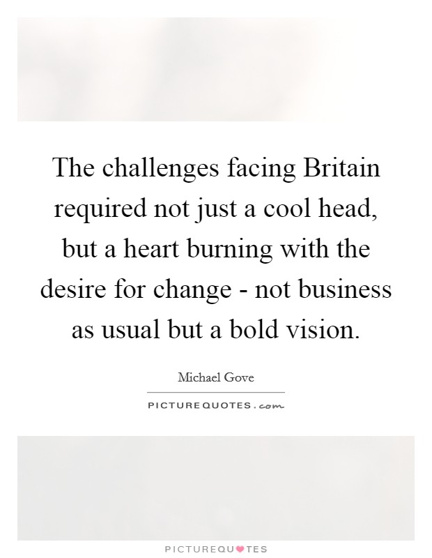 The challenges facing Britain required not just a cool head, but a heart burning with the desire for change - not business as usual but a bold vision. Picture Quote #1