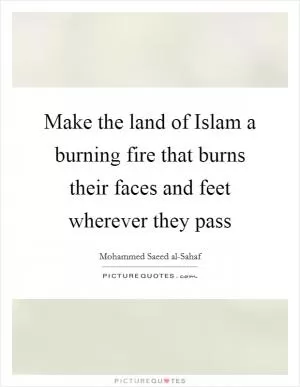 Make the land of Islam a burning fire that burns their faces and feet wherever they pass Picture Quote #1