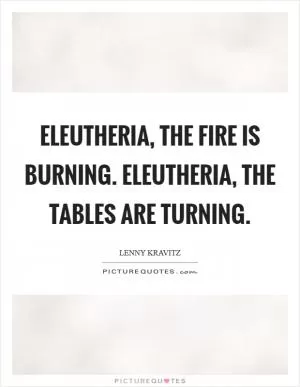 Eleutheria, the fire is burning. Eleutheria, the tables are turning Picture Quote #1