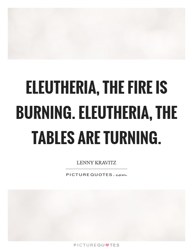 Eleutheria, the fire is burning. Eleutheria, the tables are turning. Picture Quote #1