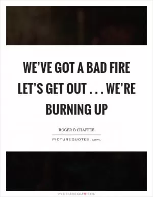 We’ve got a bad fire let’s get out . . . We’re burning up Picture Quote #1