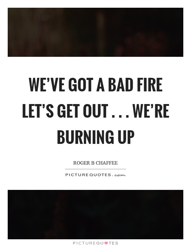 We've got a bad fire let's get out . . . We're burning up Picture Quote #1