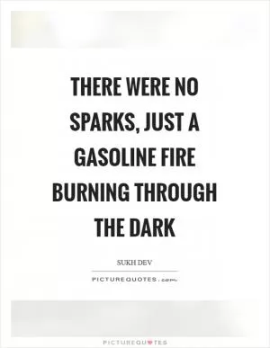 There were no sparks, just a gasoline fire burning through the dark Picture Quote #1