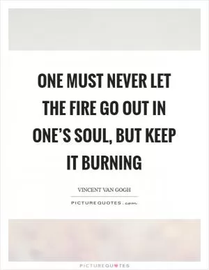One must never let the fire go out in one’s soul, but keep it burning Picture Quote #1