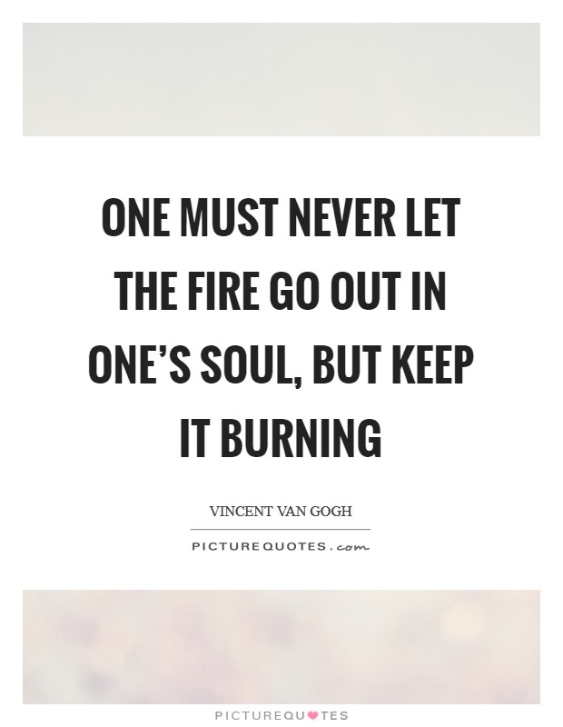 One must never let the fire go out in one's soul, but keep it burning Picture Quote #1