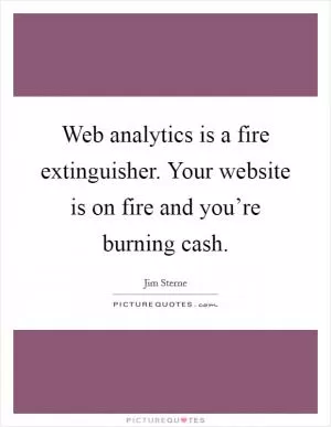 Web analytics is a fire extinguisher. Your website is on fire and you’re burning cash Picture Quote #1