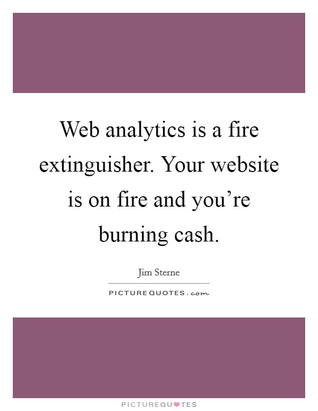 Web analytics is a fire extinguisher. Your website is on fire and you're burning cash. Picture Quote #1