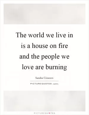The world we live in is a house on fire and the people we love are burning Picture Quote #1