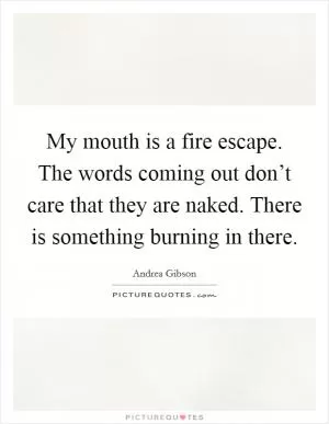 My mouth is a fire escape. The words coming out don’t care that they are naked. There is something burning in there Picture Quote #1