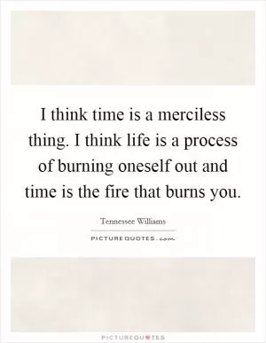 I think time is a merciless thing. I think life is a process of burning oneself out and time is the fire that burns you Picture Quote #1