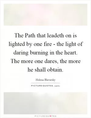 The Path that leadeth on is lighted by one fire - the light of daring burning in the heart. The more one dares, the more he shall obtain Picture Quote #1
